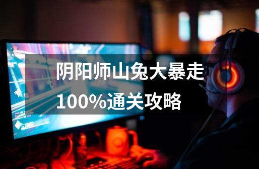 阴阳师山兔大暴走100%通关攻略-第1张-游戏信息-龙启网