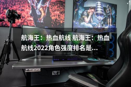 航海王：热血航线 航海王：热血航线2022角色强度排名是什么样的-第1张-游戏信息-龙启网