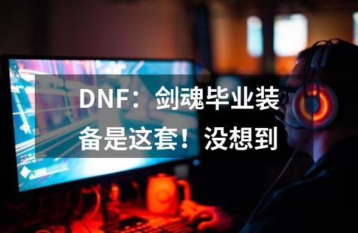 DNF：剑魂毕业装备是这套！没想到-第1张-游戏信息-龙启网