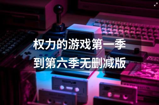 权力的游戏第一季到第六季无删减版-第1张-游戏信息-龙启网