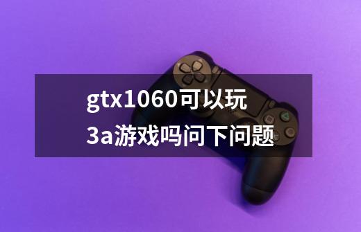 gtx1060可以玩3a游戏吗问下问题-第1张-游戏信息-龙启网