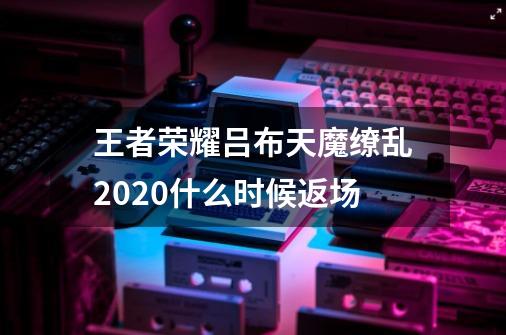 王者荣耀吕布天魔缭乱2020什么时候返场-第1张-游戏信息-龙启网