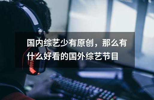 国内综艺少有原创，那么有什么好看的国外综艺节目-第1张-游戏信息-龙启网