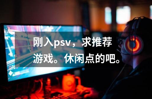 刚入psv，求推荐游戏。休闲点的吧。-第1张-游戏信息-龙启网