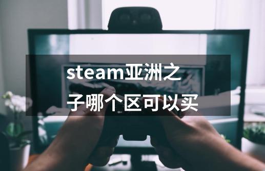 steam亚洲之子哪个区可以买-第1张-游戏信息-龙启网