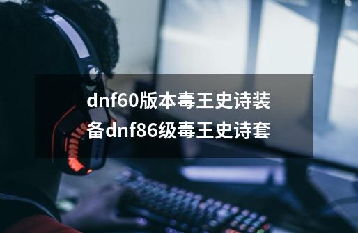 dnf60版本毒王史诗装备dnf86级毒王史诗套-第1张-游戏信息-龙启网