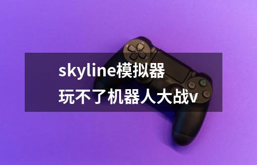 skyline模拟器玩不了机器人大战v-第1张-游戏信息-龙启网