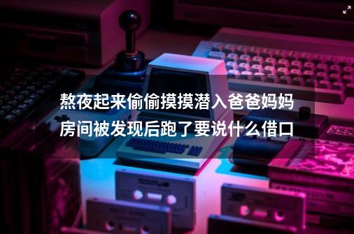 熬夜起来偷偷摸摸潜入爸爸妈妈房间被发现后跑了要说什么借口-第1张-游戏信息-龙启网