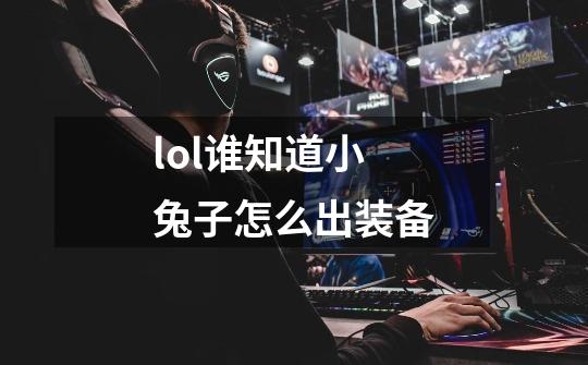 lol谁知道小兔子怎么出装备-第1张-游戏信息-龙启网