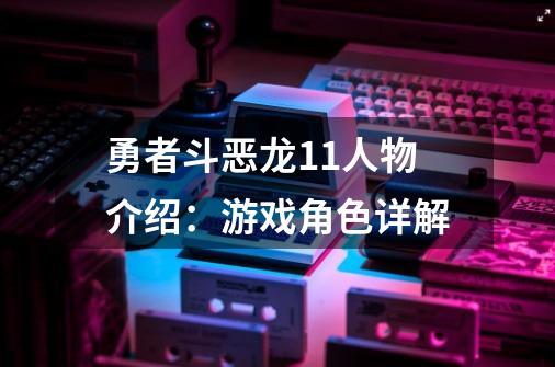 勇者斗恶龙11人物介绍：游戏角色详解-第1张-游戏信息-龙启网