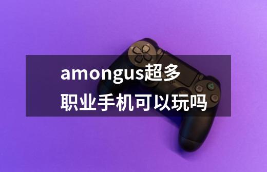 amongus超多职业手机可以玩吗-第1张-游戏信息-龙启网