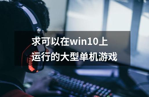 求可以在win10上运行的大型单机游戏-第1张-游戏信息-龙启网