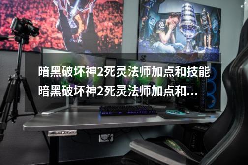 暗黑破坏神2死灵法师加点和技能暗黑破坏神2死灵法师加点和技能介绍-第1张-游戏信息-龙启网