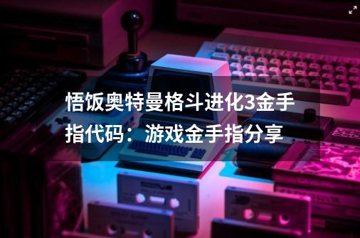 悟饭奥特曼格斗进化3金手指代码：游戏金手指分享-第1张-游戏信息-龙启网