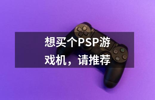 想买个PSP游戏机，请推荐-第1张-游戏信息-龙启网