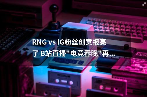 RNG vs IG粉丝创意报亮了 B站直播