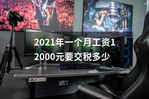 2021年一个月工资12000元要交税多少-第1张-游戏信息-龙启网