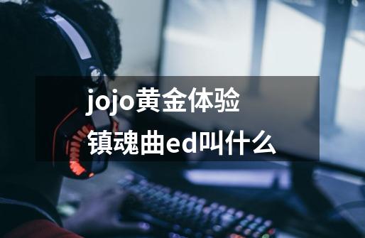 jojo黄金体验镇魂曲ed叫什么-第1张-游戏信息-龙启网