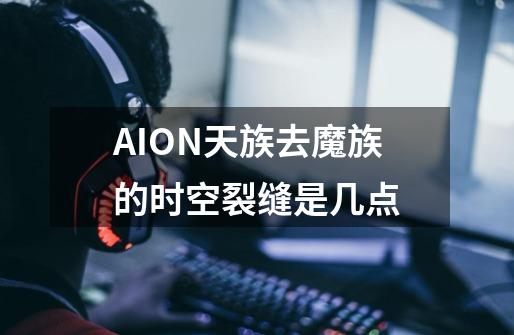 AION天族去魔族的时空裂缝是几点-第1张-游戏信息-龙启网