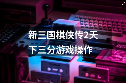 新三国棋侠传2天下三分游戏操作-第1张-游戏信息-龙启网