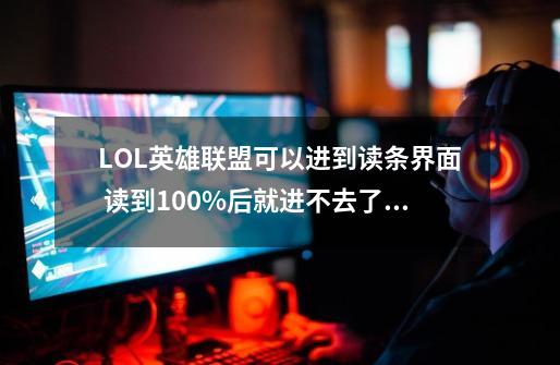 LOL英雄联盟可以进到读条界面 读到100%后就进不去了,英雄联盟加载100进不去关闭就-第1张-游戏信息-龙启网