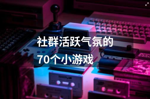 社群活跃气氛的70个小游戏-第1张-游戏信息-龙启网