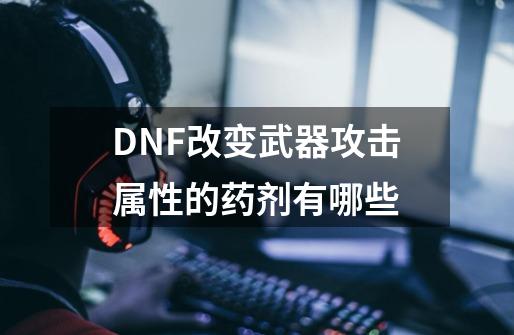 DNF改变武器攻击属性的药剂有哪些-第1张-游戏信息-龙启网