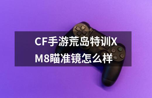 CF手游荒岛特训XM8瞄准镜怎么样-第1张-游戏信息-龙启网