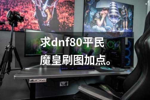 求dnf80平民魔皇刷图加点。-第1张-游戏信息-龙启网