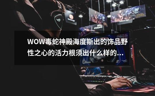 WOW毒蛇神殿海度斯出的饰品野性之心的活力根须出什么样的效果-第1张-游戏信息-龙启网