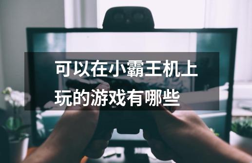 可以在小霸王机上玩的游戏有哪些-第1张-游戏信息-龙启网