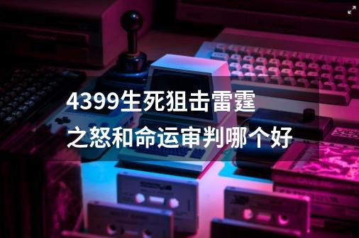 4399生死狙击雷霆之怒和命运审判哪个好-第1张-游戏信息-龙启网