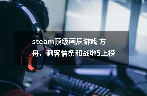 steam顶级画质游戏 方舟、刺客信条和战地5上榜-第1张-游戏信息-龙启网