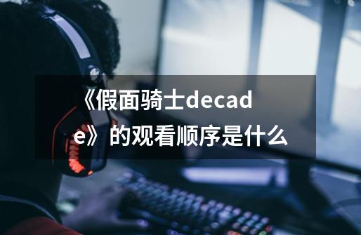 《假面骑士decade》的观看顺序是什么-第1张-游戏信息-龙启网