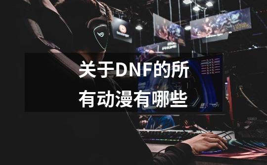 关于DNF的所有动漫有哪些-第1张-游戏信息-龙启网