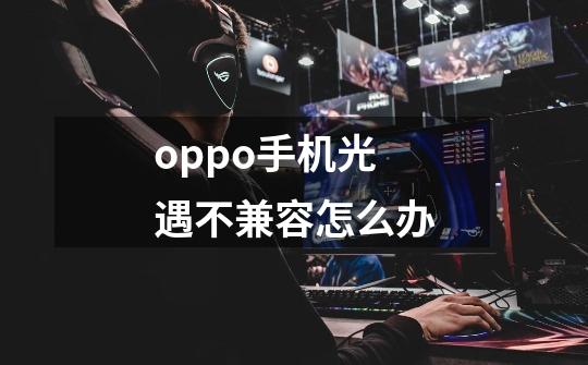 oppo手机光遇不兼容怎么办-第1张-游戏信息-龙启网