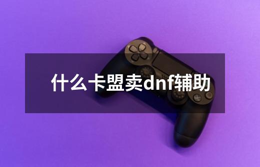 什么卡盟卖dnf辅助-第1张-游戏信息-龙启网