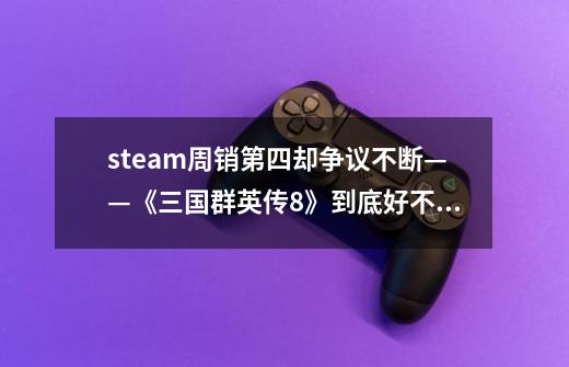 steam周销第四却争议不断——《三国群英传8》到底好不好玩-第1张-游戏信息-龙启网