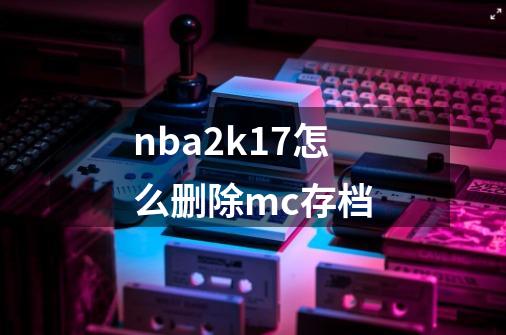 nba2k17怎么删除mc存档-第1张-游戏信息-龙启网