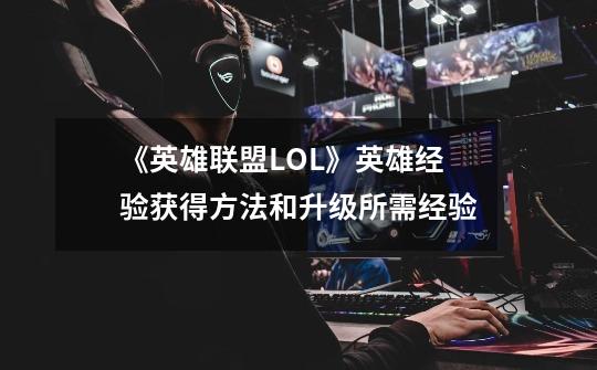 《英雄联盟LOL》英雄经验获得方法和升级所需经验-第1张-游戏信息-龙启网