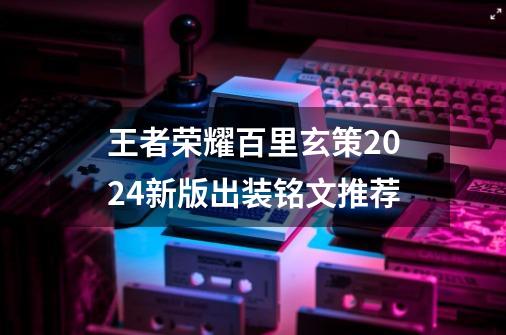 王者荣耀百里玄策2024新版出装铭文推荐-第1张-游戏信息-龙启网