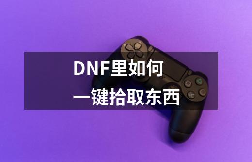 DNF里如何一键拾取东西-第1张-游戏信息-龙启网