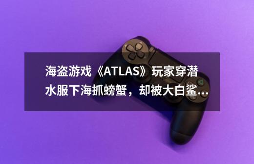 海盗游戏《ATLAS》玩家穿潜水服下海抓螃蟹，却被大白鲨追着咬-第1张-游戏信息-龙启网