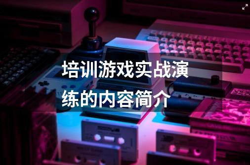 培训游戏实战演练的内容简介-第1张-游戏信息-龙启网