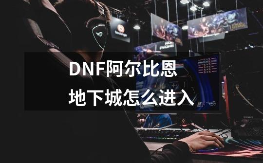 DNF阿尔比恩地下城怎么进入-第1张-游戏信息-龙启网