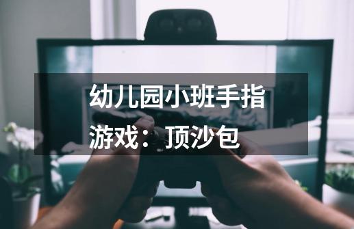 幼儿园小班手指游戏：顶沙包-第1张-游戏信息-龙启网