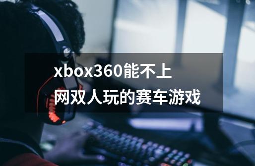 xbox360能不上网双人玩的赛车游戏-第1张-游戏信息-龙启网