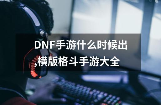 DNF手游什么时候出,横版格斗手游大全-第1张-游戏信息-龙启网