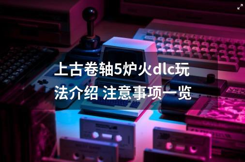 上古卷轴5炉火dlc玩法介绍 注意事项一览-第1张-游戏信息-龙启网