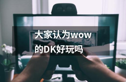 大家认为wow的DK好玩吗-第1张-游戏信息-龙启网